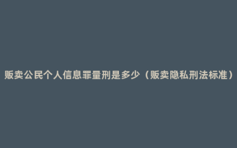 贩卖公民个人信息罪量刑是多少（贩卖隐私刑法标准）