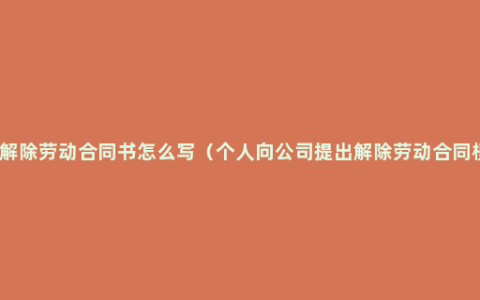 公司解除劳动合同书怎么写（个人向公司提出解除劳动合同模板）