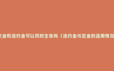 定金和违约金可以同时主张吗（违约金与定金的适用情况）