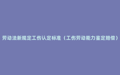 劳动法新规定工伤认定标准（工伤劳动能力鉴定赔偿）