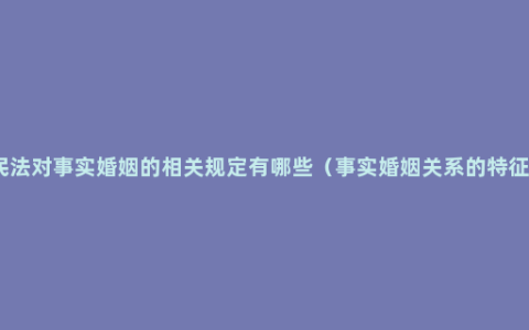 民法对事实婚姻的相关规定有哪些（事实婚姻关系的特征）