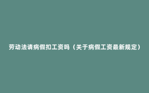 劳动法请病假扣工资吗（关于病假工资最新规定）