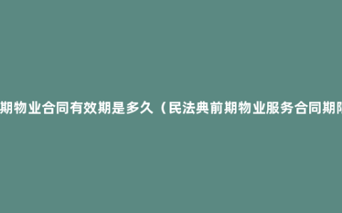 前期物业合同有效期是多久（民法典前期物业服务合同期限）