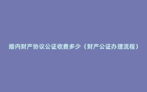 婚内财产协议公证收费多少（财产公证办理流程）