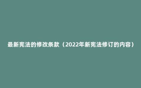 最新宪法的修改条款（2022年新宪法修订的内容）