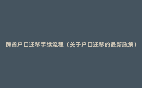 跨省户口迁移手续流程（关于户口迁移的最新政策）