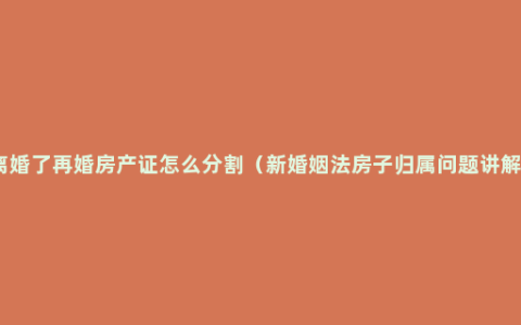 离婚了再婚房产证怎么分割（新婚姻法房子归属问题讲解）