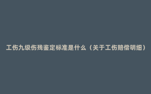 工伤九级伤残鉴定标准是什么（关于工伤赔偿明细）