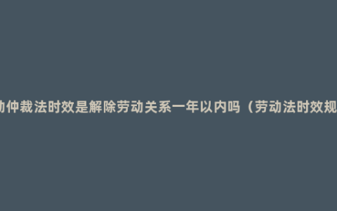 劳动仲裁法时效是解除劳动关系一年以内吗（劳动法时效规定）