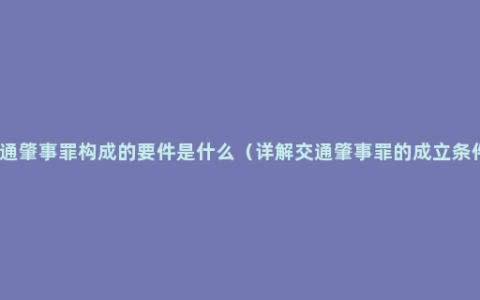 交通肇事罪构成的要件是什么（详解交通肇事罪的成立条件）