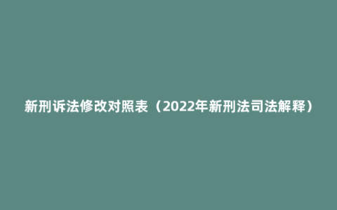 新刑诉法修改对照表（2022年新刑法司法解释）