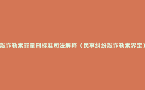 敲诈勒索罪量刑标准司法解释（民事纠纷敲诈勒索界定）