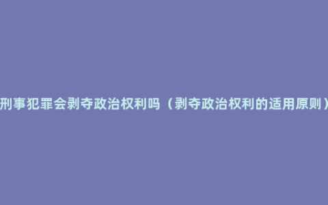 刑事犯罪会剥夺政治权利吗（剥夺政治权利的适用原则）