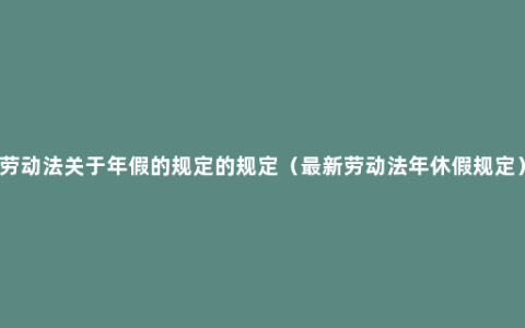 劳动法关于年假的规定的规定（最新劳动法年休假规定）