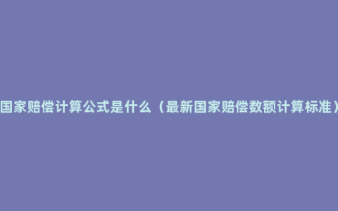 国家赔偿计算公式是什么（最新国家赔偿数额计算标准）