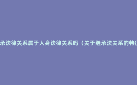 继承法律关系属于人身法律关系吗（关于继承法关系的特征）