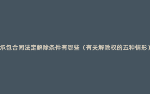 承包合同法定解除条件有哪些（有关解除权的五种情形）