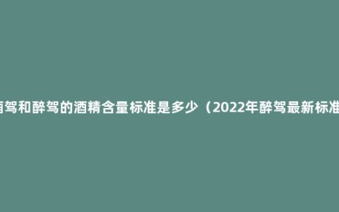 酒驾和醉驾的酒精含量标准是多少（2022年醉驾最新标准）