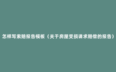 怎样写索赔报告模板（关于房屋受损请求赔偿的报告）