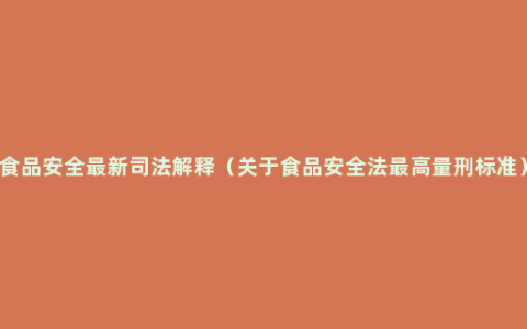 食品安全最新司法解释（关于食品安全法最高量刑标准）