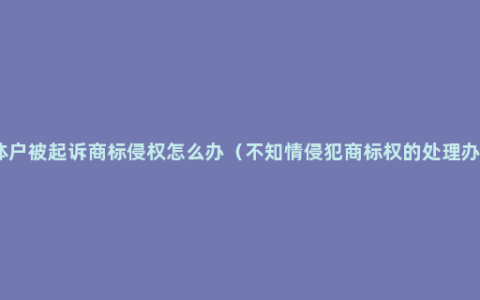 个体户被起诉商标侵权怎么办（不知情侵犯商标权的处理办法）