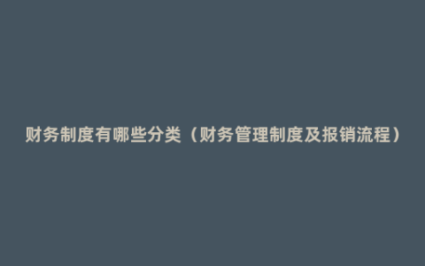 财务制度有哪些分类（财务管理制度及报销流程）