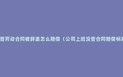 没签劳动合同被辞退怎么赔偿（公司上班没签合同赔偿标准）