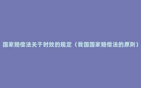 国家赔偿法关于时效的规定（我国国家赔偿法的原则）