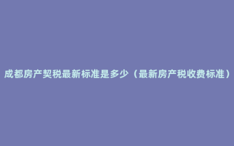 成都房产契税最新标准是多少（最新房产税收费标准）