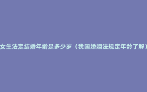 女生法定结婚年龄是多少岁（我国婚姻法规定年龄了解）