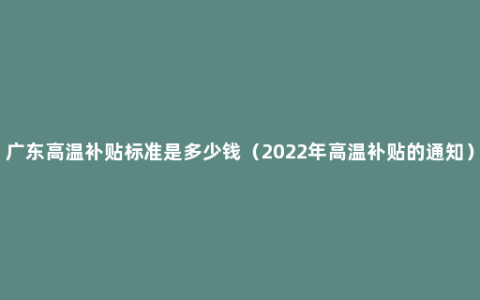 广东高温补贴标准是多少钱（2022年高温补贴的通知）