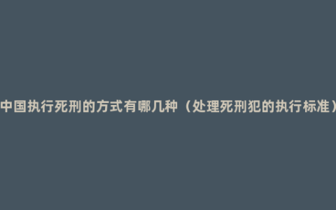 中国执行死刑的方式有哪几种（处理死刑犯的执行标准）