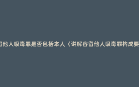 容留他人吸毒罪是否包括本人（讲解容留他人吸毒罪构成要件）