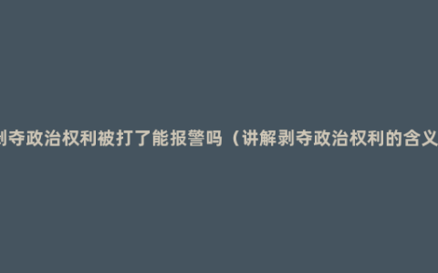 剥夺政治权利被打了能报警吗（讲解剥夺政治权利的含义）