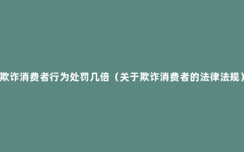 欺诈消费者行为处罚几倍（关于欺诈消费者的法律法规）