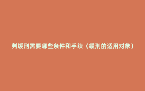 判缓刑需要哪些条件和手续（缓刑的适用对象）