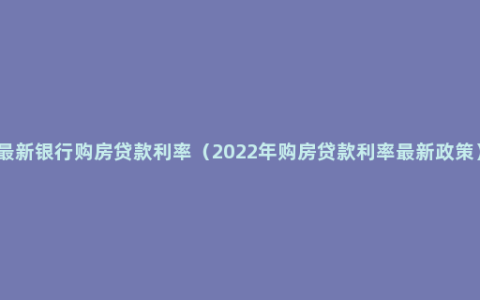 最新银行购房贷款利率（2022年购房贷款利率最新政策）