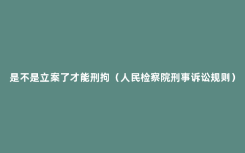 是不是立案了才能刑拘（人民检察院刑事诉讼规则）