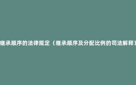 继承顺序的法律规定（继承顺序及分配比例的司法解释）