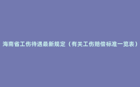 海南省工伤待遇最新规定（有关工伤赔偿标准一览表）