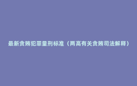 最新贪贿犯罪量刑标准（两高有关贪贿司法解释）