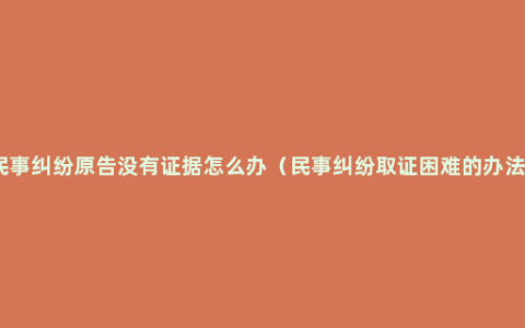 民事纠纷原告没有证据怎么办（民事纠纷取证困难的办法）