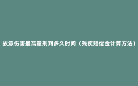 故意伤害最高量刑判多久时间（残疾赔偿金计算方法）