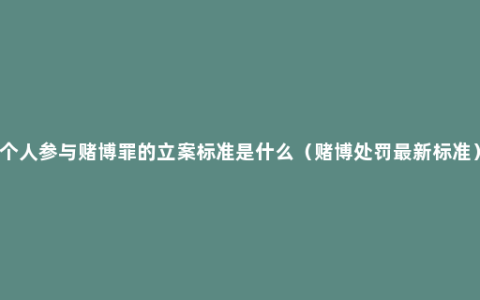 个人参与赌博罪的立案标准是什么（赌博处罚最新标准）