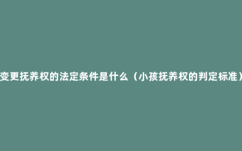 变更抚养权的法定条件是什么（小孩抚养权的判定标准）