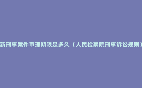 新刑事案件审理期限是多久（人民检察院刑事诉讼规则）