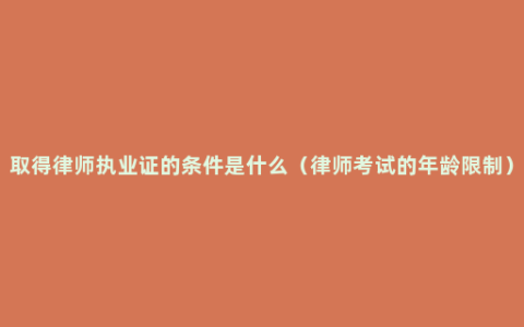 取得律师执业证的条件是什么（律师考试的年龄限制）