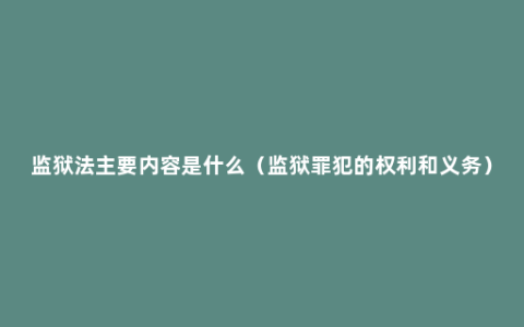 监狱法主要内容是什么（监狱罪犯的权利和义务）