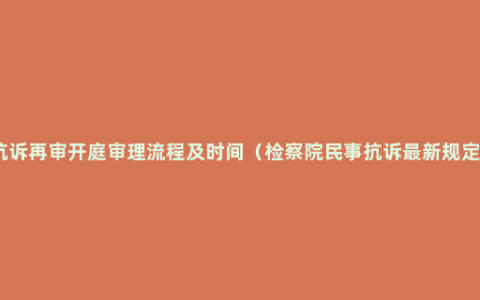 民事抗诉再审开庭审理流程及时间（检察院民事抗诉最新规定时效）