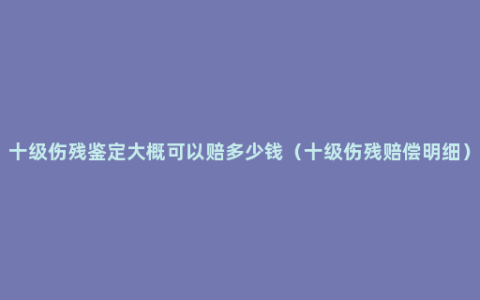 十级伤残鉴定大概可以赔多少钱（十级伤残赔偿明细）